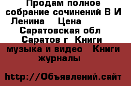 Продам полное собрание сочинений В.И.Ленина. › Цена ­ 6 000 - Саратовская обл., Саратов г. Книги, музыка и видео » Книги, журналы   